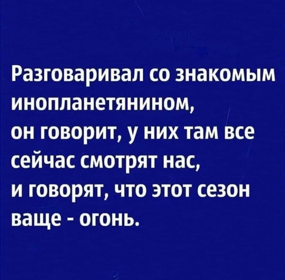 Разговаривал со знакомым инопланетянином он говорит у них там все сейчас смотрят нас и говорят что этот сезон ваще огонь