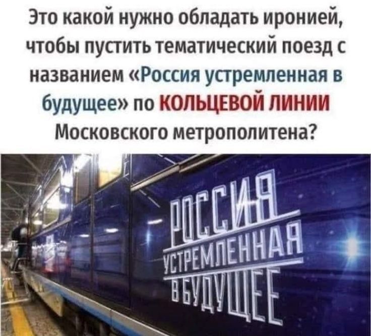 Зто какой нужно обладать иронией чтобы пустить тематический поезд с названием Россия упремпенкая в будущее по копышвой линии Московского метрополитена