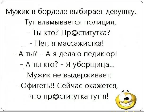 Мужик борделе выбирает девушку Тут вламывается полиция Ты кто Прститутка Нет я массажистка А ты А я делаю педикюр А ты кто Я уборщица Мужик не выдерживает ОфигетьН Сейчас окажется что прститутка тут я