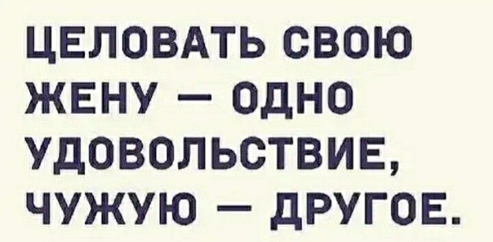 ЦЕЛОВАТЬ СВОЮ ЖЕНУ ОДНО УДОВОЛЬОТВИЕ ЧУЖУЮ дРУГОЕ