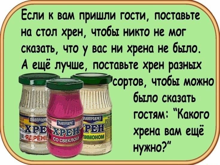 Если к вам пришли гости поставьте на стол хрен чтобы никто не мог сказать что у вас ни хрена не было А ещё лучше поставьте хрен разных сортов чтобы можно было сказать гостям Какого хрена вам ещё нужно