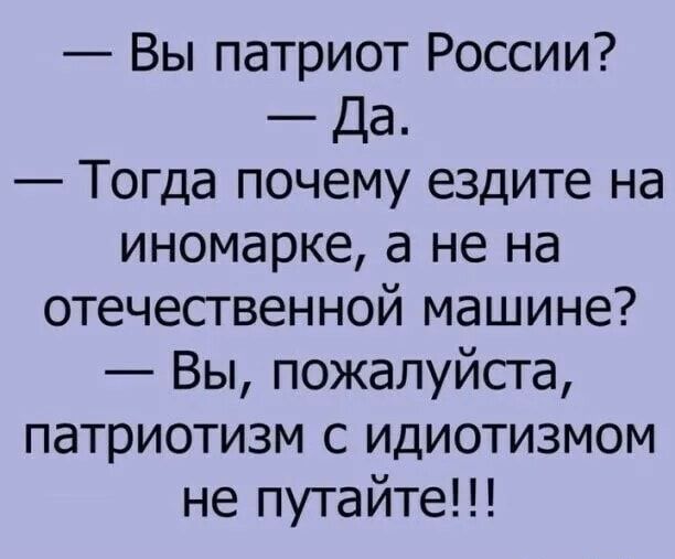 Вы патриот России Да Тогда почему ездите на иномарке а не на отечественной машине Вы пожалуйсга патриотизм с идиотизмом не путайте