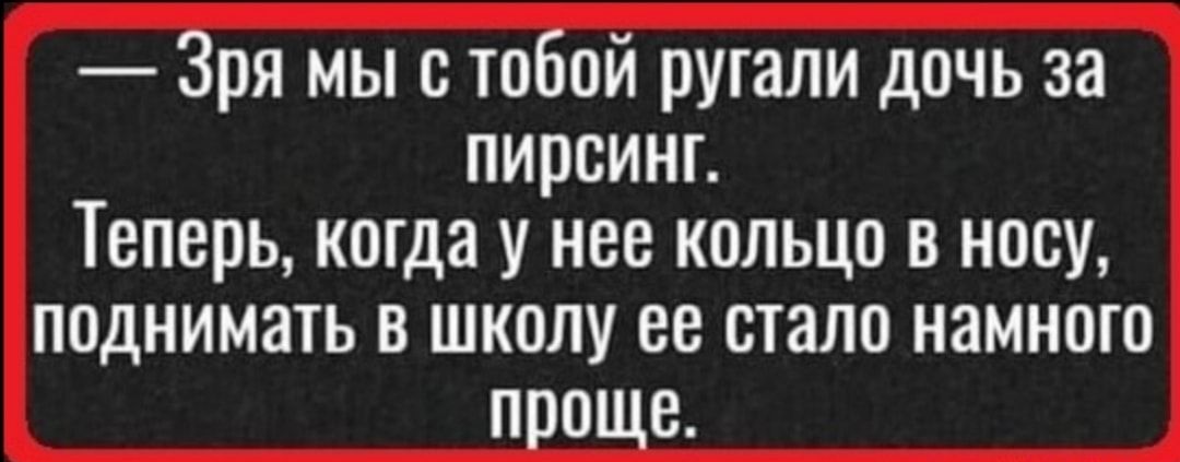 Зря мы с тобой рушли дочь за пирсинг Теперь когда у нее кольца в носу поднимать в школу ее стало намного проще