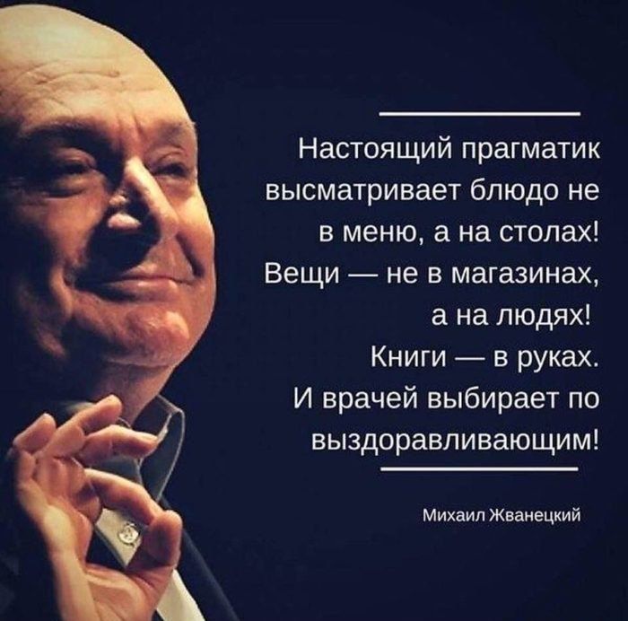 Настоящий прагматик высматривает блюдо не в меню а на столах Вещи не в магазинах а на людях Книги _ в руках И врачей выбирает по выздоравливающим Мих ил Жлдиепиий