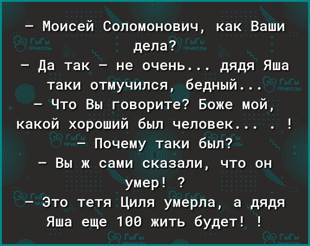 Моисей Соломонович как Ваши дела да так не очень дядя Яша таки отмучипся бедный Что Вы говорите Боже мой какой хороший был человек Почему таки был Вы ж сами сказали что он умер Это тетя Циля умерла а дядя Яша еще 108 жить будет