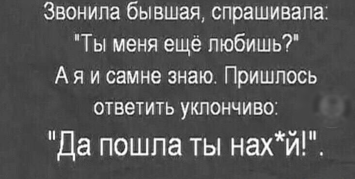 Звонила бывшая спрашивала Ты меня ещё пюбишь Ая и самне знаю Пришлось ответить уклончиво Да пошла ты нахй