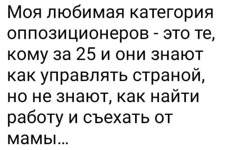 Моя любимая категория оппозиционеров это те кому за 25 и они знают как управлять страной но не знают как найти работу и съехать от мамы