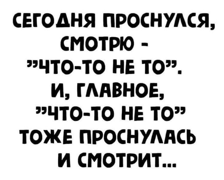 СЕГОДНЯ ПРОСНУАСЯ СМОТРЮ ЧТО ТО НЕ ТО И ГААВНОЕ ЧТО ТО НЕ ТО ТОЖЕ ПРОСНУААСЬ И СМОТРИТ