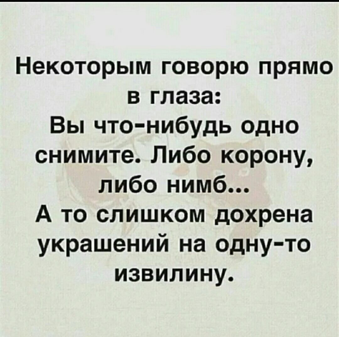 Некоторым говорю прямо в глаза Вы что нибудь одно снимите Либо корону либо нимб А то слишком дохрена украшений на одну то извилину