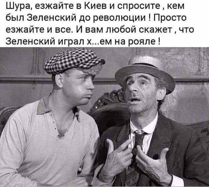 Шура езжайте Киев и спросите кем был Зеленский до революции Просто езжайте и все И вам любой скажет что Зеленский играп ем на рояле