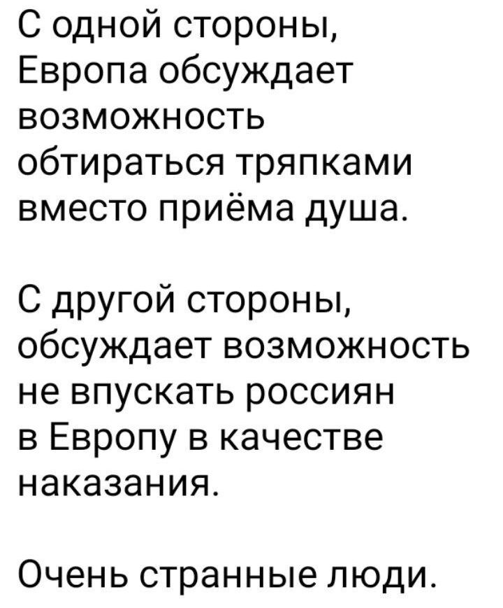 С одной стороны Европа обсуждает возможность обтираться тряпками вместо приёма душа С другой стороны обсуждает возможность не впускать россиян в Европу в качестве наказания ОЧЕНЬ странные ЛЮДИ
