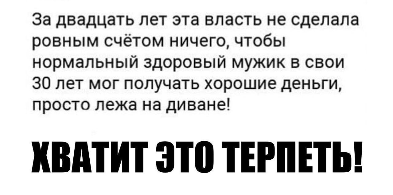 За двадцать лет эта власть не сделала ровным счетом ничего чтобы нормальный здоровый мужик в свои 30 лет мог получать хорошие деньги проста лежа на диване ХВАТИТ ЭШ ТЕРППЬ