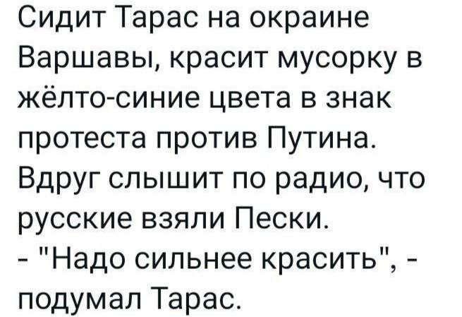 Сидит Тарас на окраине Варшавы красит мусорку в жёлтосиние цвета в знак протеста против Путина Вдруг слышит по радио что русские взяли Пески Надо сильнее красить подумал Тарас