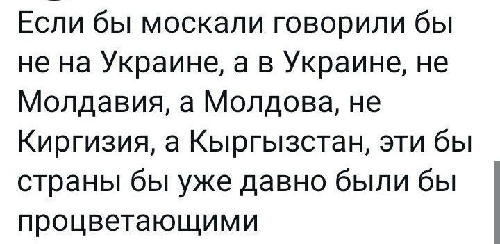Если бы москали говорили бы не на Украине а в Украине не Молдавия а Молдова не Киргизия а Кыргызстан эти бы страны бы уже давно были бы процветающими