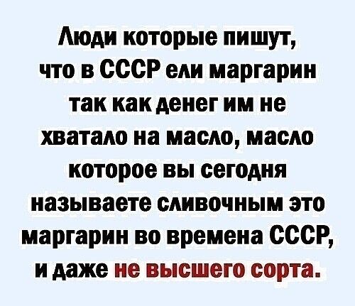 Аюдн которые пишут что в СССР ели маргарин так как денег им не хватало на масло масло которое вы сегодня называете сливочным это маргарин во времена СССР и даже не высшего сорта