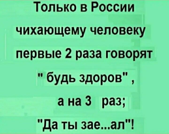 Только в России чихающему человеку первые 2 раза говорят будь здоров а на 3 раз да ты заеал
