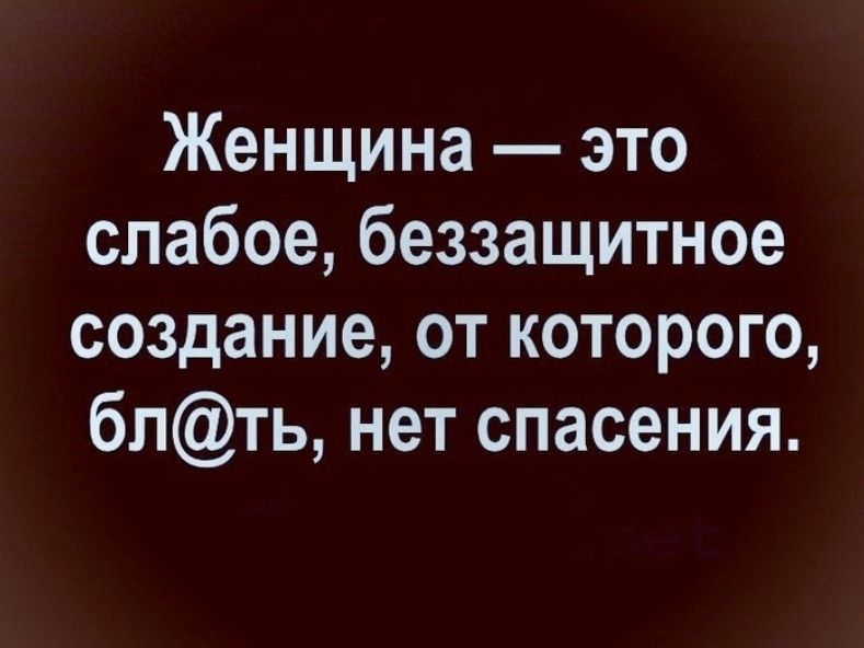Женщина это слабое беззащитное создание от которого бпть нет спасения