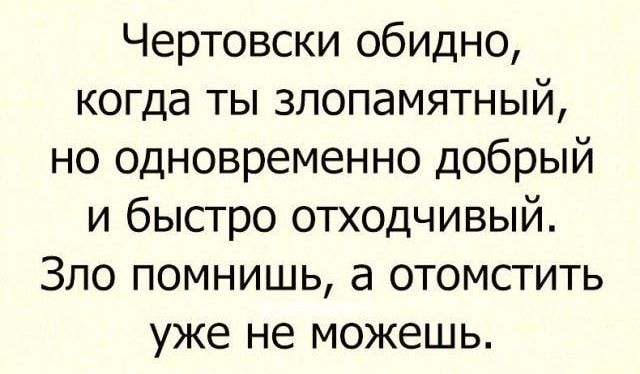 Чертовски обидно когда ты злопамятный но одновременно добрый и быстро отходчивый ЗЛО ПОМНИШЬ а ОТОМСТИТЬ уже не можешь