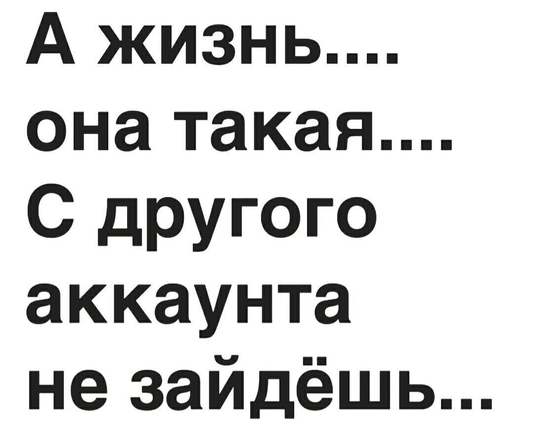 А жизнь она такая С другого аккаунта не зайдёшь
