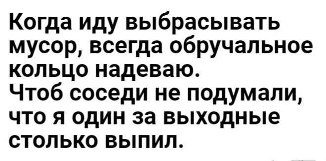 Когда иду выбрасывать мусор всегда обручальное кольцо надеваю Чтоб соседи не подумали что я один за выходные столько выпил