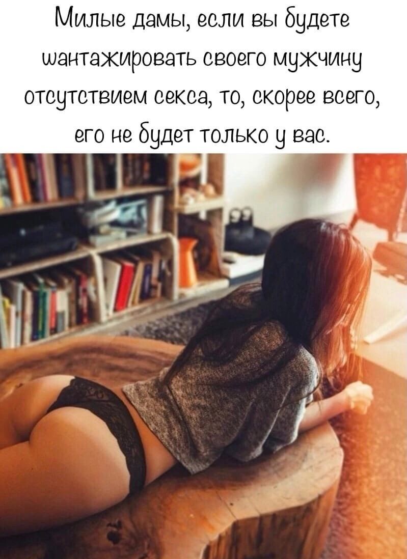 Милые дамы если вы будете шантажировать своего мужчину отсутствием секоа то скорее всего его не будет только у вас