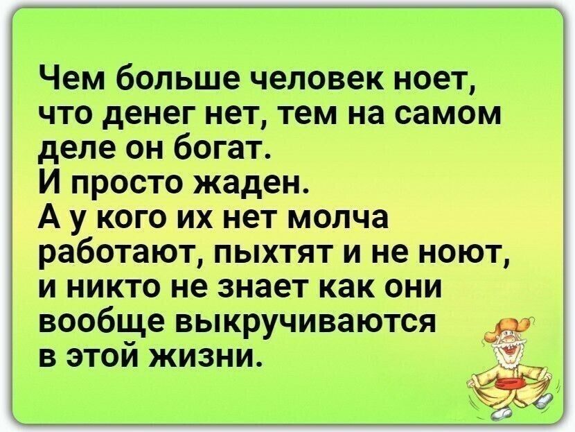 Чем больше чеповек ноет что денег нет тем на самом деле он богат И просто жаден А у кого их нет мопча работают пыхтят и не ноют и никто не знает как они вообще выкручиваются в этой жизни