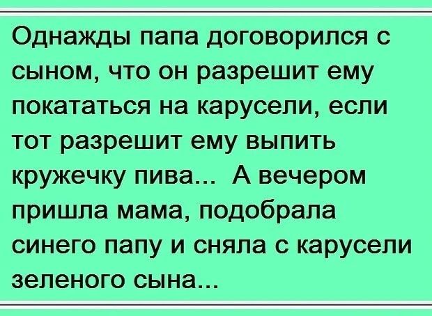Однажды папа договорился с сыном что он разрешит ему покататься на карусели если тот разрешит ему выпить кружечку пива А вечером пришла мама подобрала синего папу и сняла с карусели зеленого сына
