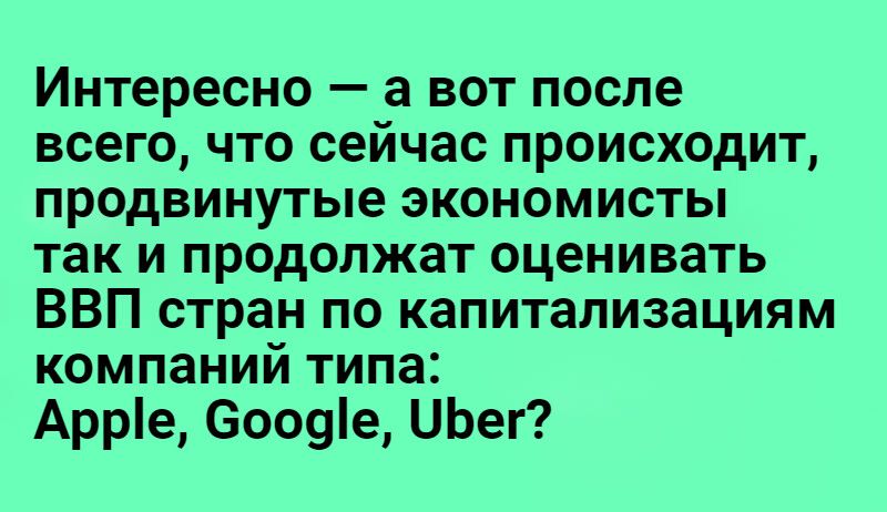 Интересно а вот после всего что сейчас происходит продвинутые экономисты так и продолжат оценивать ВВП стран по капитализациям компаний типа Арре 6009е ЦЬег
