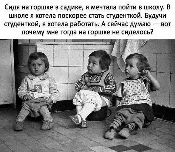 Сидя на горшке в садике я мечтала пойти в школу В школе и хотела поскорее стать студенткой Будучи студенткой я хотела работать А сейчас думаю ват ппчему мне тогда на горшке не сиделось