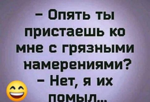 г Опять ты пристаешь ко мне с грязными намерениями Нет я их 9 помыл