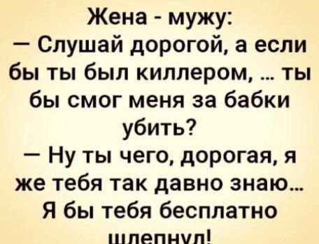 Жена мужу Слушай дорогой а если бы ты был киллером ты бы смог меня за бабки убить Ну ты чего дорогая я же тебя так давно знаю Я бы тебя бесплатно шпепнчп