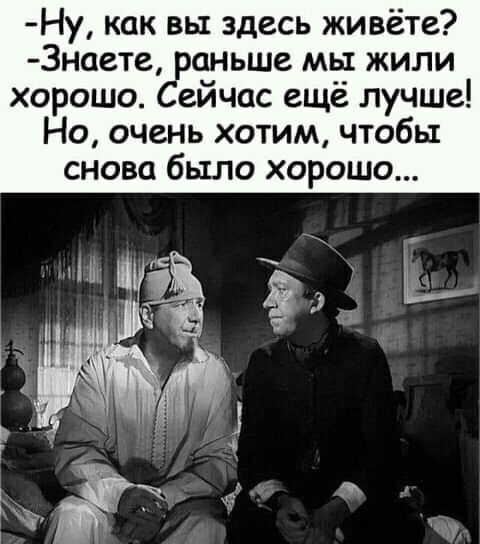 Ну как вы здесь живёте 3наете раньше мы жили хорошо Сейчас ещё лучше Но очень хотим чтобы снова было хорошо