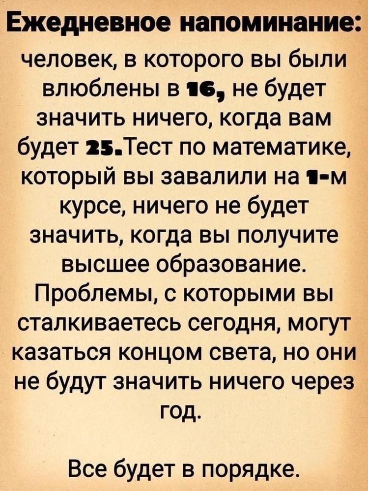 Ежедневное напоминание человек в которого вы были влюблены в 16 не будет значить ничего когда вам будет 25Тест по математике который вы завалили на 1 м курсе ничего не будет значить когда вы получите высшее образование Проблемы с которыми вы сталкиваетесь сегодня могут казаться концом света но они не будут значить ничего через год Все будет в порядке