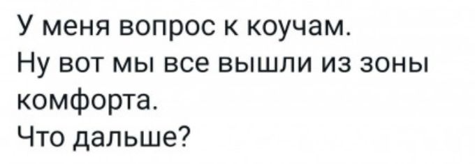 У меня вопрос к коучам Ну ВОТ МЫ все ВЫШЛИ ИЗ ЗОНЫ комфорта Что дальше