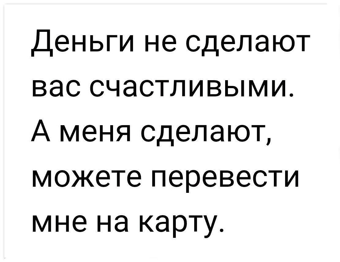 Деньги не сделают вас счастливыми А меня сделают можете перевести мне на карту