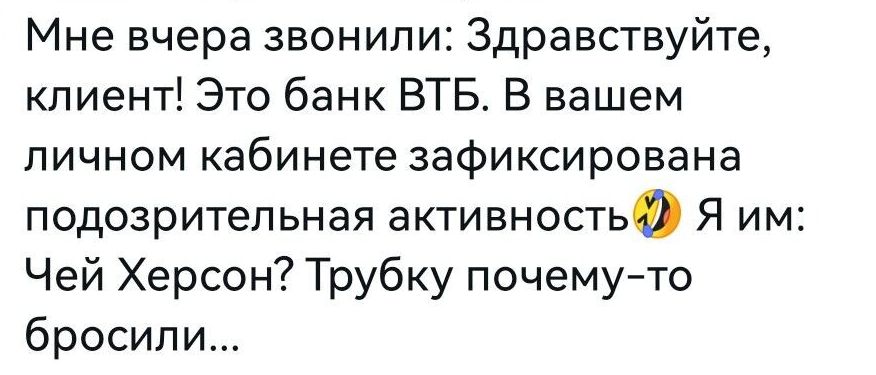 Мне вчера звонили Здравствуйте клиент Это банк ВТБ В вашем личном кабинете зафиксирована подозрительная активность Я им Чей Херсон Трубку почемуто бросили