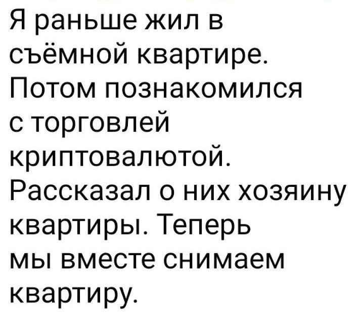 Я раньше жил в съёмной квартире Потом познакомился с торговлей криптовалютой Рассказал о них хозяину квартиры Теперь мы вместе снимаем квартиру