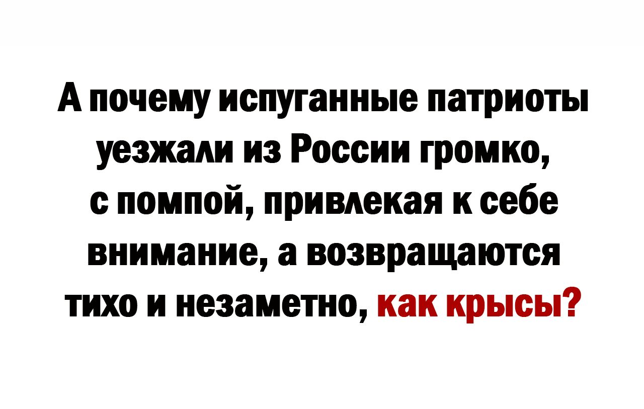 А почему испуганные патриоты уезжали из России громко с помпой применяя к себе внимание а возвращаются тихо и незаметно как крысы