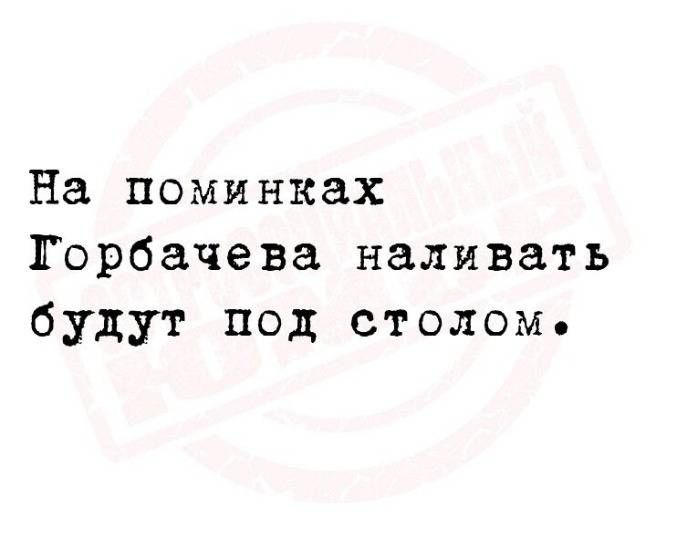 На поминках Горбачева наливать будут под столом