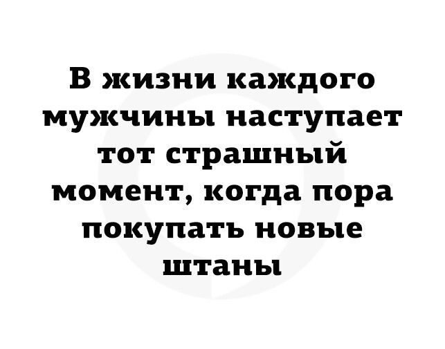 В жизни каждого мужчины наступает тот страшный момент когда пора покупать новые штаны