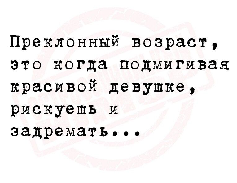 Преклонный возраст это когда подмигивая красивой девушке рискуешь и задремать