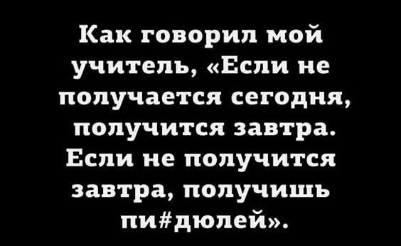 Как говорил мой учитель Если не получается сегодня получится завтра Если не получится завтра получишь пидюпей