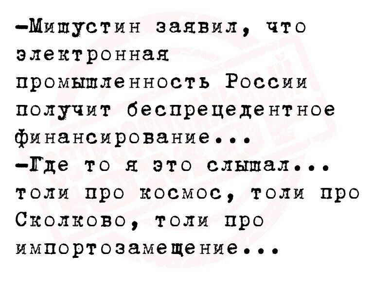 Мищустин заявмл что электронная промышленность России получит беспрецедентное финансирование Где то я это слышал толи про космос толи про Сколково толи про импортоэамещение
