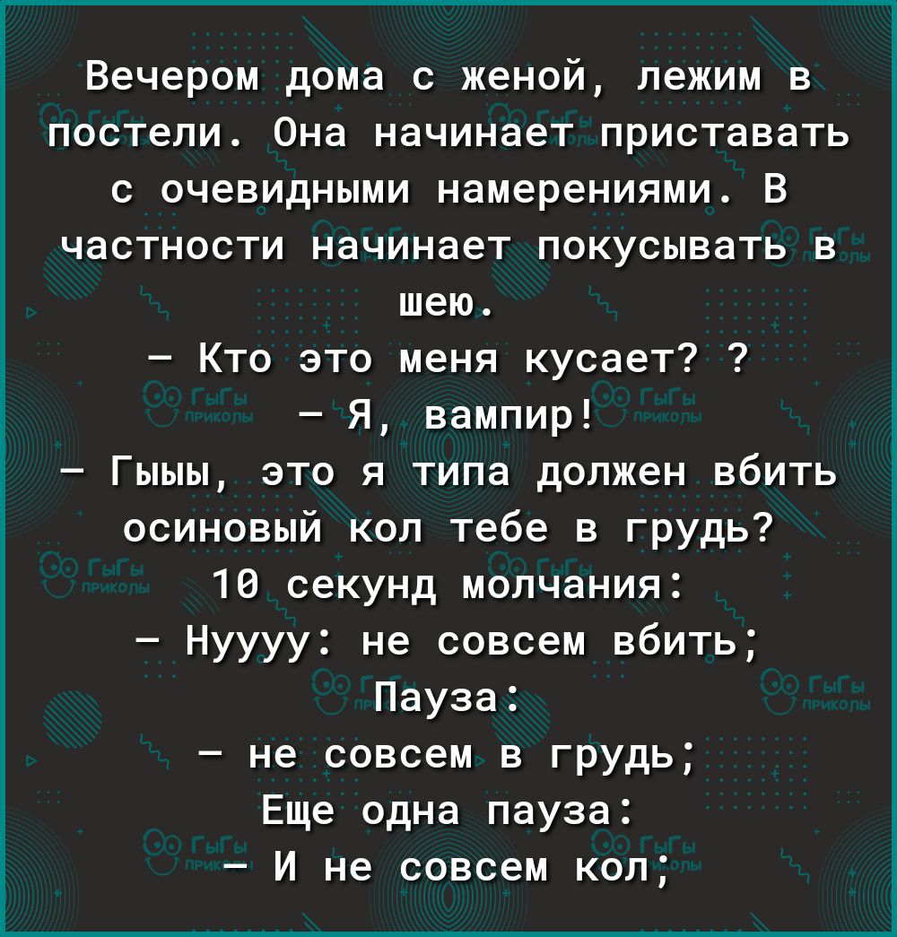 Вечером дома с женой пежим в постели Она начинает приставать с очевидными намерениями В частности начинает покусывать в шею Кто это меня кусает Я вампир Гыыы это я типа должен вбить осиновый кол тебе в грудь 10 секунд молчания Нуууу не савсем вбить Пауза не совсем в грудь Еще одна пауза И не совсем коп