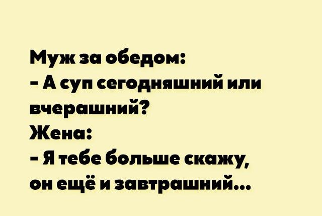 Муж за обедом А суп сегодняшний или вчерашний Жена я тебе больше скажу он ещё и завтрашний