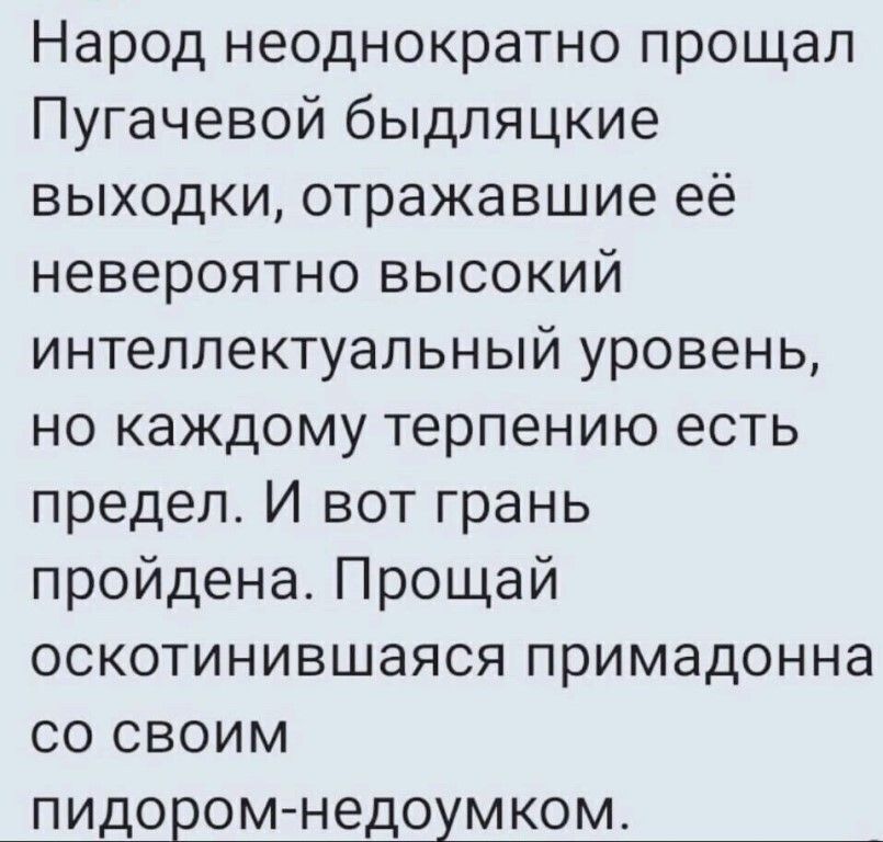 Народ неоднократно прощал Пугачевой быдляцкие выходки отражавшие её невероятно высокий интеллектуальный уровень но каждому терпению есть предел И вот грань пройдена Прощай оскотинившаяся примадонна со своим ПИДОЕОМ НЭДОУМКОМ