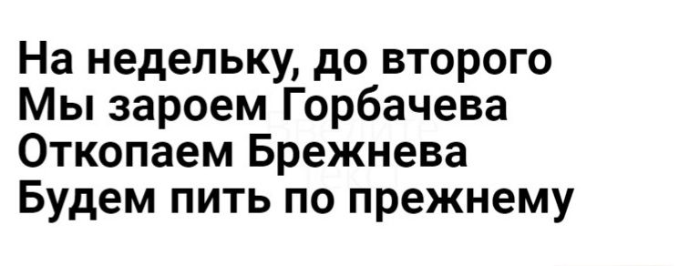 На недельку до второго Мы зароем Горбачева Откопаем Брежнева Будем пить по прежнему