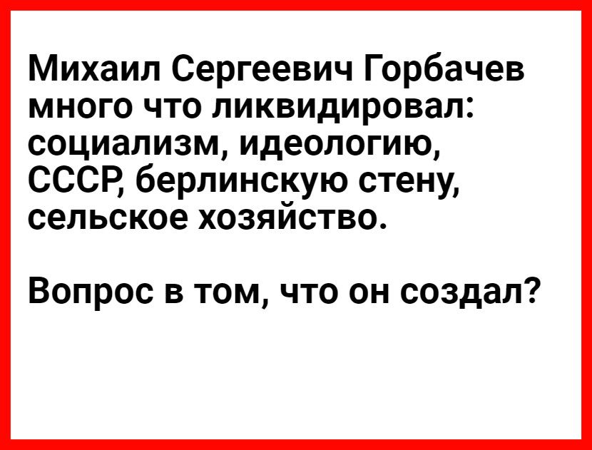 Михаил Сергеевич Горбачев много что ликвидировал социализм идеологию СССР берлинскую стену сельское хозяйство Вопрос в том что он создал