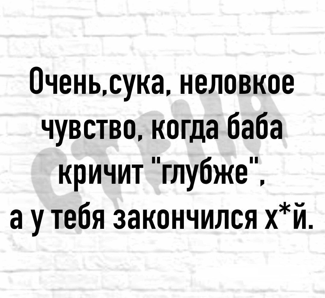 0ченьсука неловкое чувство когда баба кричит глубже а у тебя закончился хй