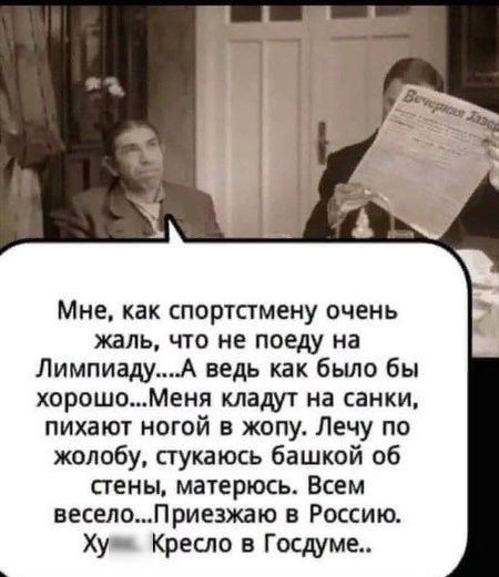 Мне как спортстмену очень жаль что не поеду на ЛимпиадуА ведь как было бы хорошоМеня кладут на санки пихают ногой в жопу Лечу по желобу пукаюсь башкой об пены матерюсь Всем веселоПриезжаю в Россию Ху Креспо в Госдуме